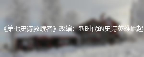 《第七史诗救赎者》改编：新时代的史诗英雄崛起