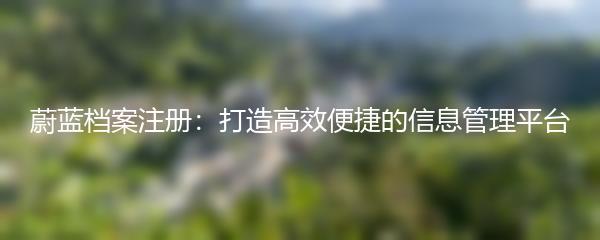 蔚蓝档案注册：打造高效便捷的信息管理平台