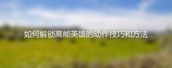 如何解锁高能英雄的动作技巧和方法