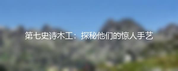 第七史诗木工：探秘他们的惊人手艺