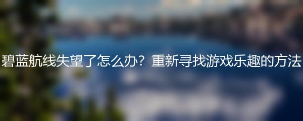 碧蓝航线失望了怎么办？重新寻找游戏乐趣的方法