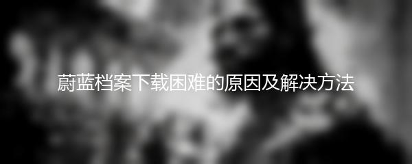 蔚蓝档案下载困难的原因及解决方法