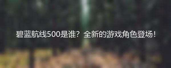 碧蓝航线500是谁？全新的游戏角色登场！