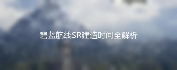 碧蓝航线SR建造时间全解析