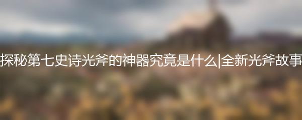 探秘第七史诗光斧的神器究竟是什么|全新光斧故事