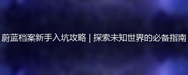 蔚蓝档案新手入坑攻略 | 探索未知世界的必备指南