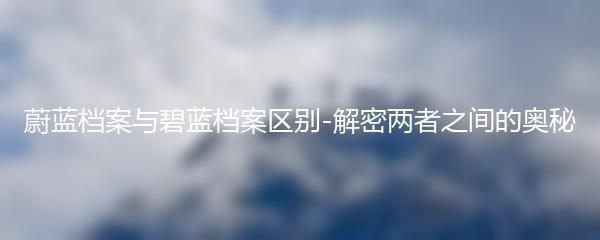 蔚蓝档案与碧蓝档案区别-解密两者之间的奥秘