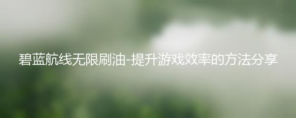 碧蓝航线无限刷油-提升游戏效率的方法分享