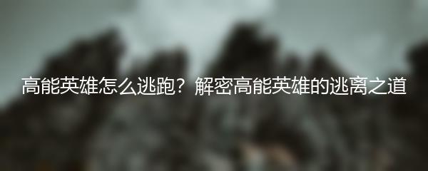 高能英雄怎么逃跑？解密高能英雄的逃离之道