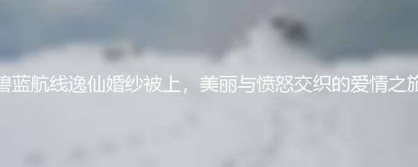 碧蓝航线逸仙婚纱被上，美丽与愤怒交织的爱情之旅