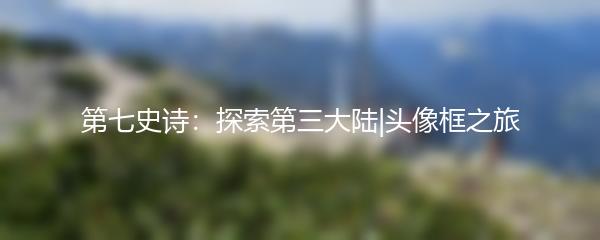 第七史诗：探索第三大陆|头像框之旅