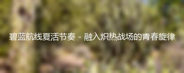 碧蓝航线夏活节奏 - 融入炽热战场的青春旋律