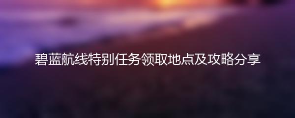 碧蓝航线特别任务领取地点及攻略分享