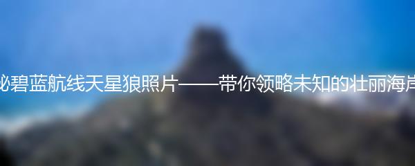 探秘碧蓝航线天星狼照片——带你领略未知的壮丽海岸线