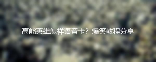 高能英雄怎样语音卡？爆笑教程分享