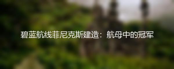 碧蓝航线菲尼克斯建造：航母中的冠军