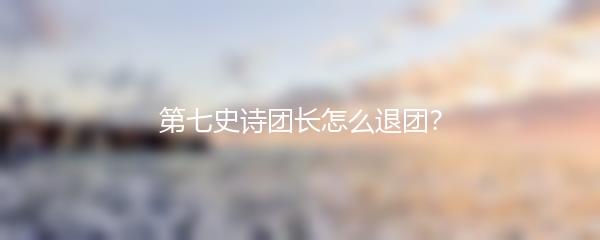 第七史诗团长怎么退团？