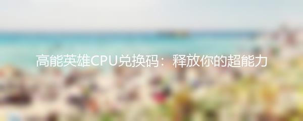 高能英雄CPU兑换码：释放你的超能力