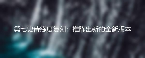 第七史诗练度复刻：推陈出新的全新版本