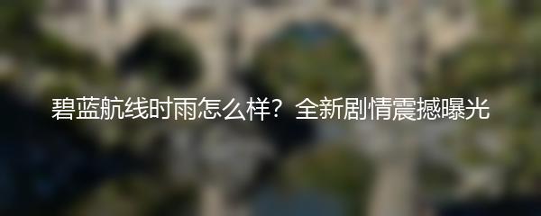 碧蓝航线时雨怎么样？全新剧情震撼曝光