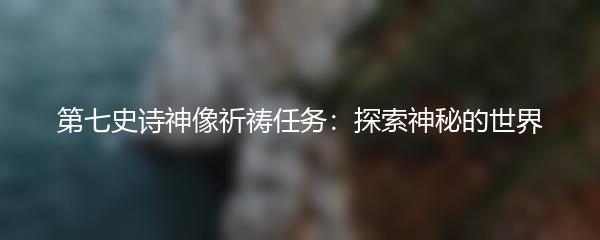 第七史诗神像祈祷任务：探索神秘的世界