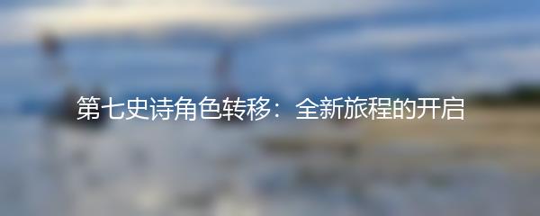 第七史诗角色转移：全新旅程的开启