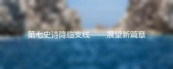 第七史诗降临支线——展望新篇章