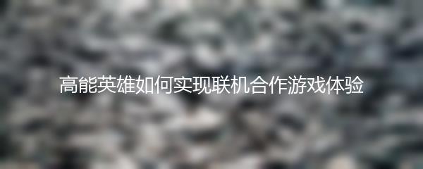 高能英雄如何实现联机合作游戏体验