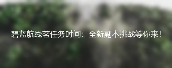 碧蓝航线茗任务时间：全新副本挑战等你来！