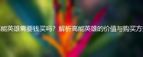 高能英雄需要钱买吗？解析高能英雄的价值与购买方式