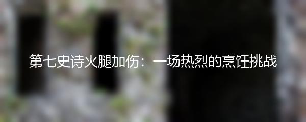 第七史诗火腿加伤：一场热烈的烹饪挑战