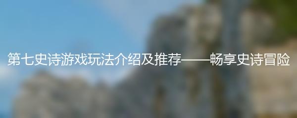 第七史诗游戏玩法介绍及推荐——畅享史诗冒险