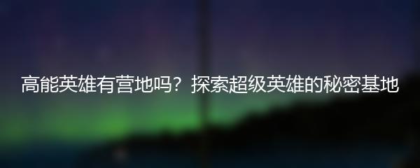 高能英雄有营地吗？探索超级英雄的秘密基地