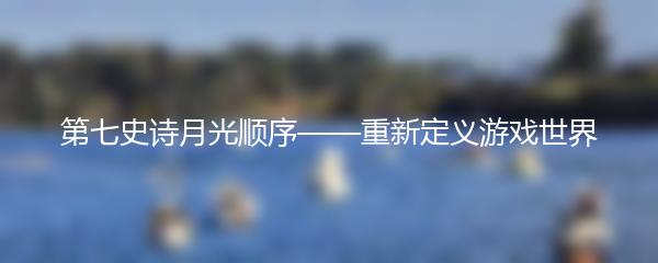 第七史诗月光顺序——重新定义游戏世界