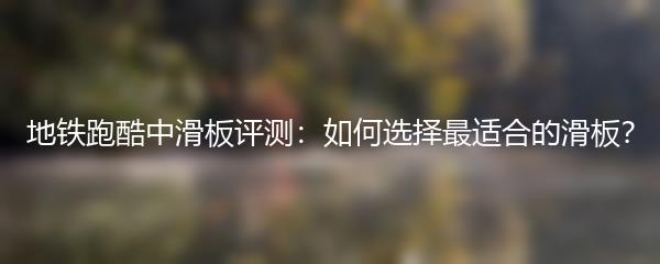 地铁跑酷中滑板评测：如何选择最适合的滑板？