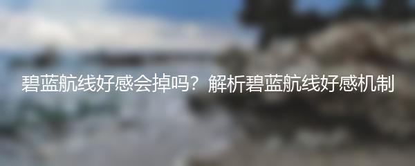 碧蓝航线好感会掉吗？解析碧蓝航线好感机制