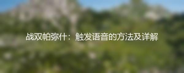 战双帕弥什：触发语音的方法及详解