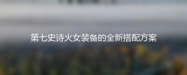 第七史诗火女装备的全新搭配方案