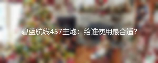 碧蓝航线457主炮：给谁使用最合适？