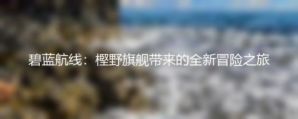 碧蓝航线：樫野旗舰带来的全新冒险之旅