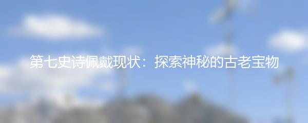 第七史诗佩戴现状：探索神秘的古老宝物