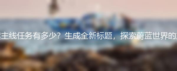 蔚蓝档案主线任务有多少？生成全新标题，探索蔚蓝世界的主线挑战