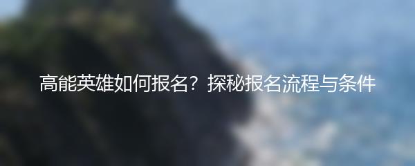 高能英雄如何报名？探秘报名流程与条件