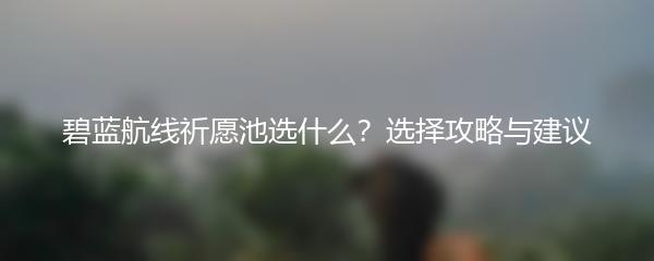 碧蓝航线祈愿池选什么？选择攻略与建议