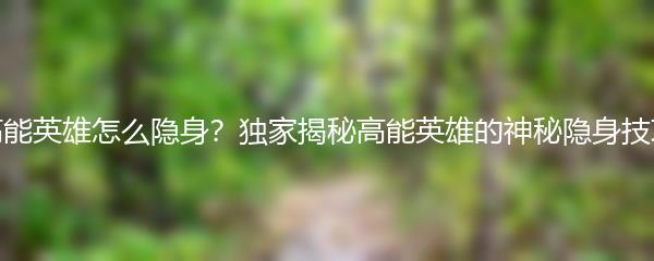 高能英雄怎么隐身？独家揭秘高能英雄的神秘隐身技巧