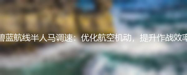 碧蓝航线半人马调速：优化航空机动，提升作战效率