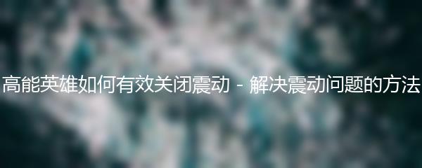 高能英雄如何有效关闭震动 - 解决震动问题的方法