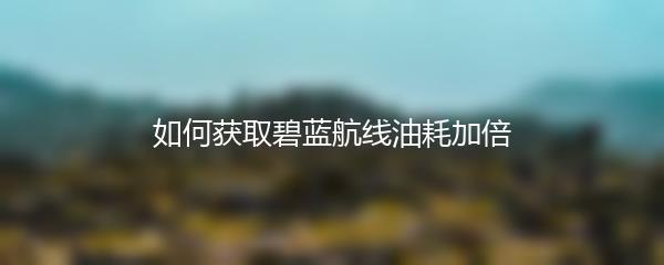 如何获取碧蓝航线油耗加倍