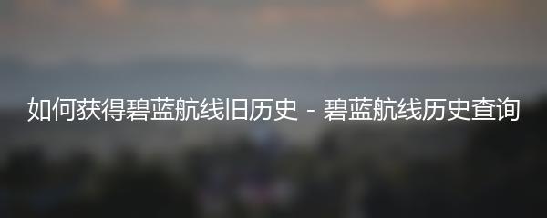 如何获得碧蓝航线旧历史 - 碧蓝航线历史查询