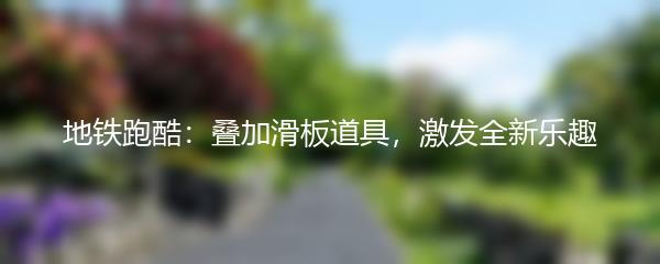 地铁跑酷：叠加滑板道具，激发全新乐趣